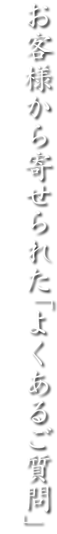 お客様から寄せられた「よくあるご質問」